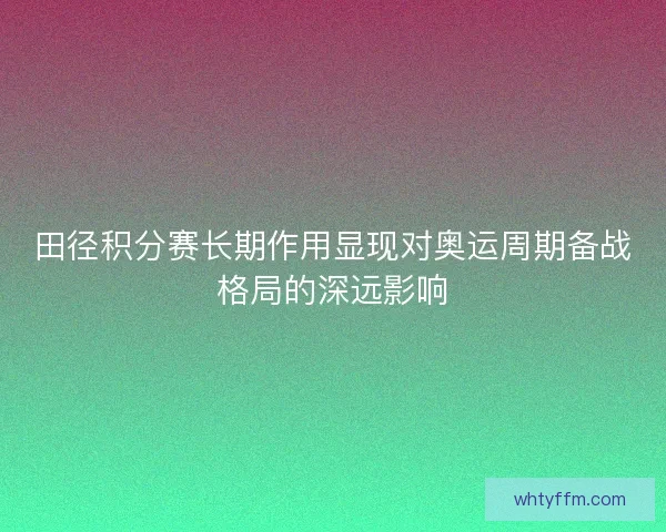 田径积分赛长期作用显现对奥运周期备战格局的深远影响
