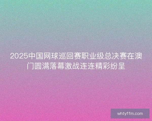 2025中国网球巡回赛职业级总决赛在澳门圆满落幕激战连连精彩纷呈