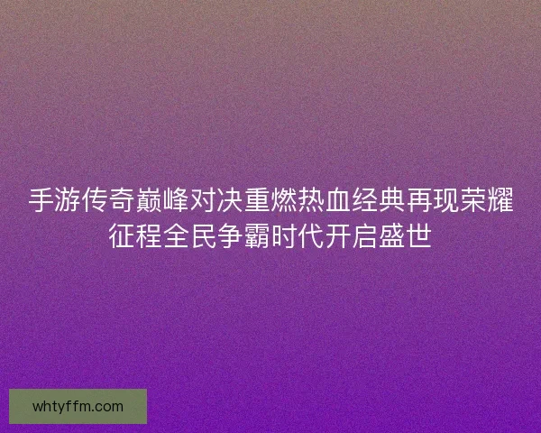 手游传奇巅峰对决重燃热血经典再现荣耀征程全民争霸时代开启盛世