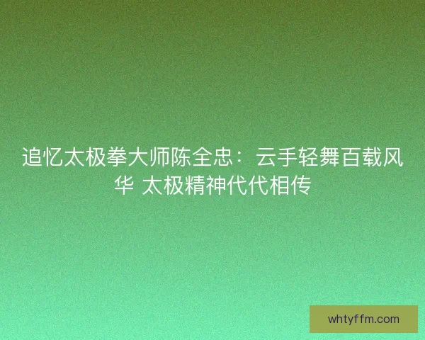 追忆太极拳大师陈全忠：云手轻舞百载风华 太极精神代代相传