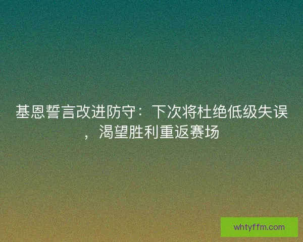 基恩誓言改进防守：下次将杜绝低级失误，渴望胜利重返赛场