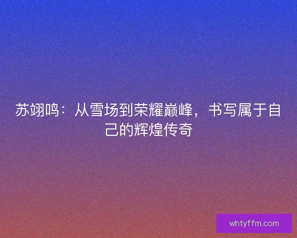 苏翊鸣：从雪场到荣耀巅峰，书写属于自己的辉煌传奇