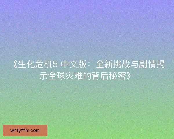 《生化危机5 中文版：全新挑战与剧情揭示全球灾难的背后秘密》