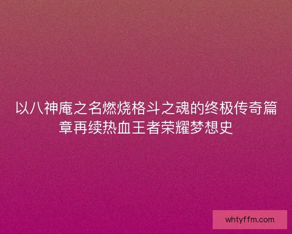 以八神庵之名燃烧格斗之魂的终极传奇篇章再续热血王者荣耀梦想史