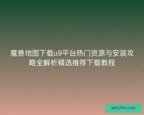 魔兽地图下载u9平台热门资源与安装攻略全解析精选推荐下载教程