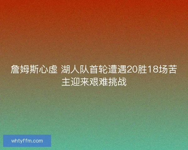 詹姆斯心虚 湖人队首轮遭遇20胜18场苦主迎来艰难挑战