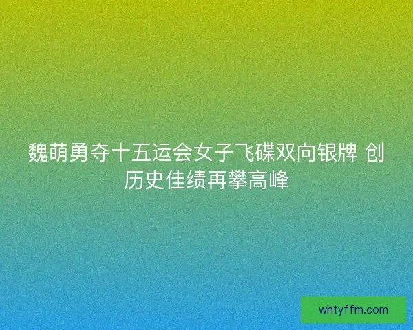 魏萌勇夺十五运会女子飞碟双向银牌 创历史佳绩再攀高峰