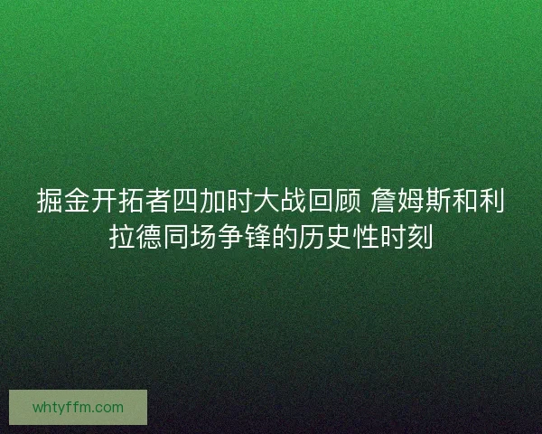 掘金开拓者四加时大战回顾 詹姆斯和利拉德同场争锋的历史性时刻