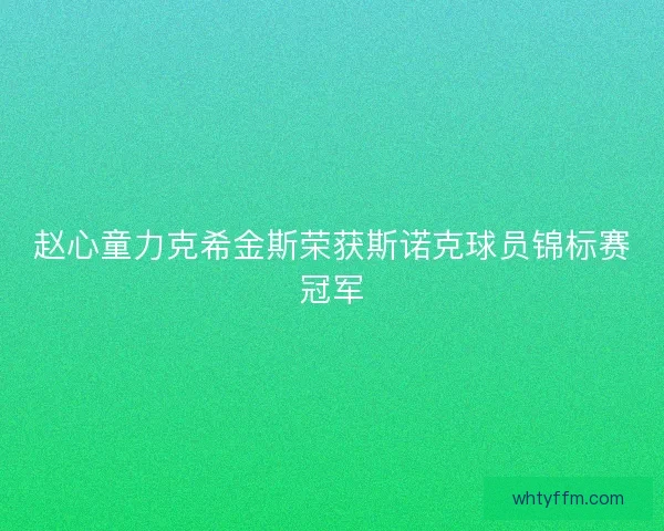 赵心童力克希金斯荣获斯诺克球员锦标赛冠军