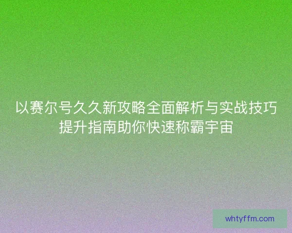 以赛尔号久久新攻略全面解析与实战技巧提升指南助你快速称霸宇宙