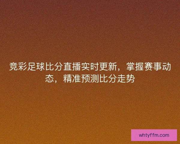 竞彩足球比分直播实时更新，掌握赛事动态，精准预测比分走势