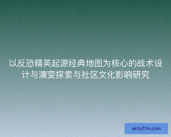以反恐精英起源经典地图为核心的战术设计与演变探索与社区文化影响研究 以反恐精英起源经典地图为核心的战术设计与演变探索与社区文化影响研究