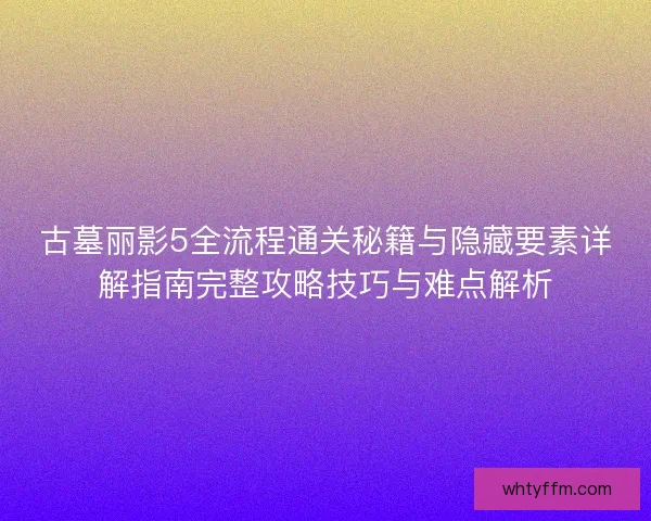 古墓丽影5全流程通关秘籍与隐藏要素详解指南完整攻略技巧与难点解析