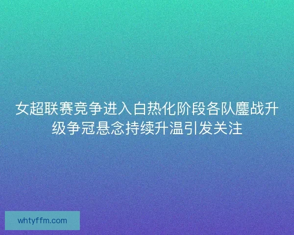 女超联赛竞争进入白热化阶段各队鏖战升级争冠悬念持续升温引发关注