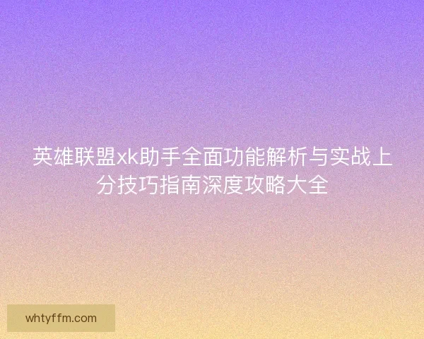 英雄联盟xk助手全面功能解析与实战上分技巧指南深度攻略大全 英雄联盟xk助手全面功能解析与实战上分技巧指南深度攻略大全