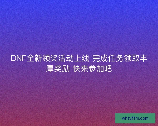 DNF全新领奖活动上线 完成任务领取丰厚奖励 快来参加吧