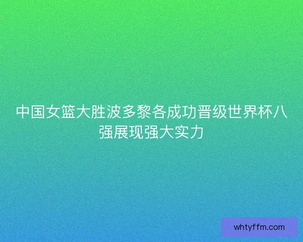 中国女篮大胜波多黎各成功晋级世界杯八强展现强大实力