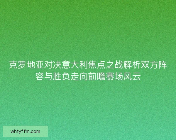 克罗地亚对决意大利焦点之战解析双方阵容与胜负走向前瞻赛场风云
