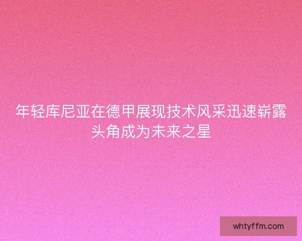 年轻库尼亚在德甲展现技术风采迅速崭露头角成为未来之星