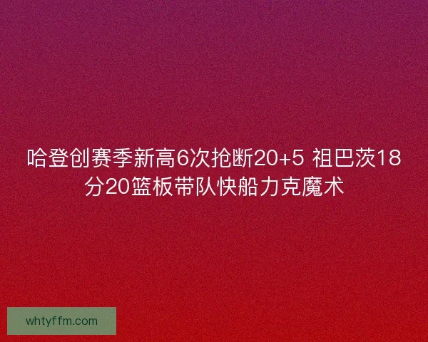 哈登创赛季新高6次抢断20+5 祖巴茨18分20篮板带队快船力克魔术
